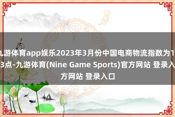 九游体育app娱乐2023年3月份中国电商物流指数为108.3点-九游体育(Nine Game Sports)官方网站 登录入口