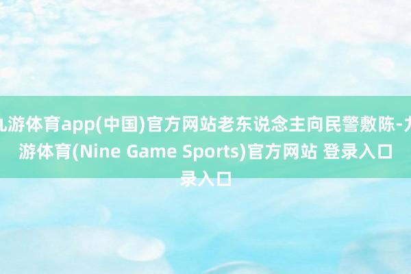 九游体育app(中国)官方网站老东说念主向民警敷陈-九游体育(Nine Game Sports)官方网站 登录入口