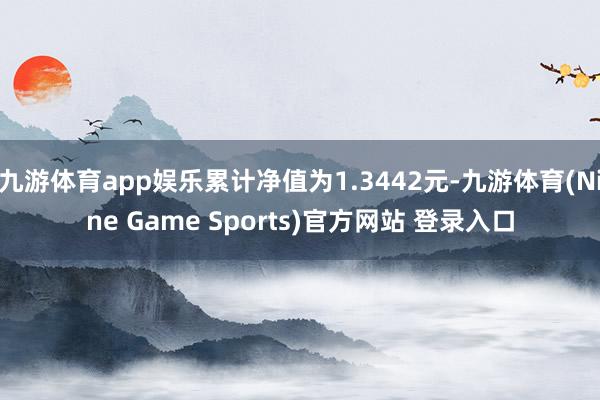 九游体育app娱乐累计净值为1.3442元-九游体育(Nine Game Sports)官方网站 登录入口