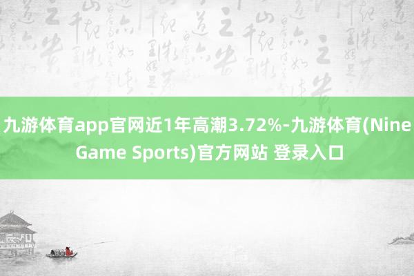 九游体育app官网近1年高潮3.72%-九游体育(Nine Game Sports)官方网站 登录入口
