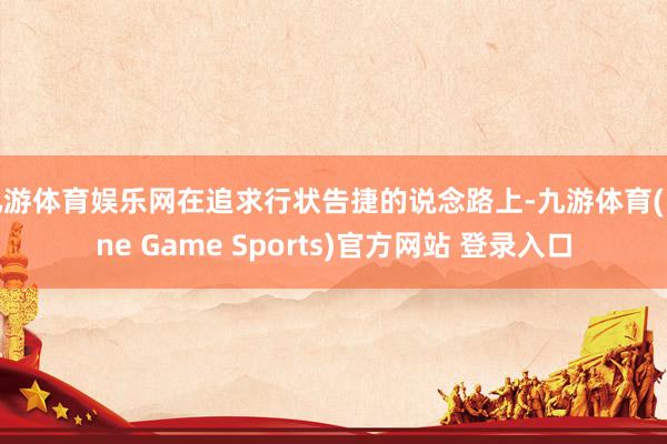 九游体育娱乐网在追求行状告捷的说念路上-九游体育(Nine Game Sports)官方网站 登录入口