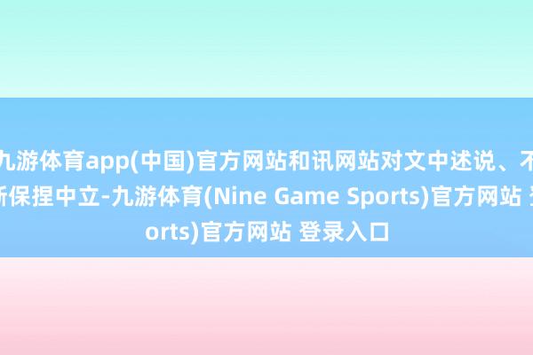 九游体育app(中国)官方网站和讯网站对文中述说、不雅点判断保捏中立-九游体育(Nine Game Sports)官方网站 登录入口