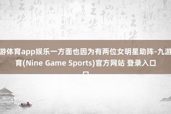 九游体育app娱乐一方面也因为有两位女明星助阵-九游体育(Nine Game Sports)官方网站 登录入口