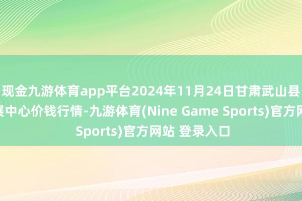 现金九游体育app平台2024年11月24日甘肃武山县蔬菜产业发展中心价钱行情-九游体育(Nine Game Sports)官方网站 登录入口