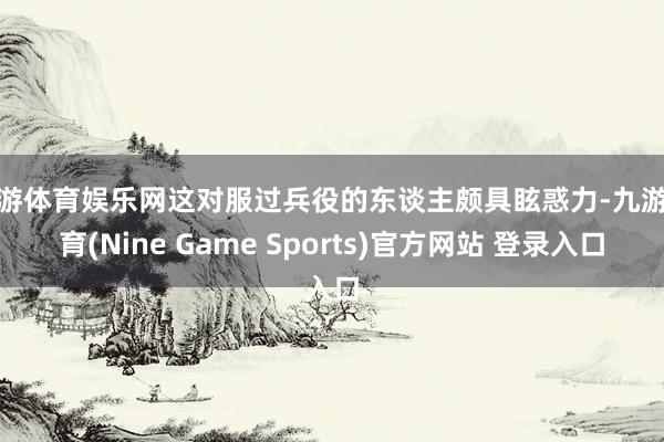 九游体育娱乐网这对服过兵役的东谈主颇具眩惑力-九游体育(Nine Game Sports)官方网站 登录入口