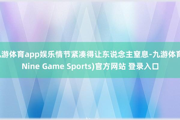 九游体育app娱乐情节紧凑得让东说念主窒息-九游体育(Nine Game Sports)官方网站 登录入口