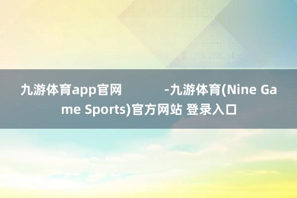 九游体育app官网            -九游体育(Nine Game Sports)官方网站 登录入口