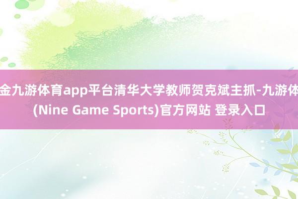 现金九游体育app平台清华大学教师贺克斌主抓-九游体育(Nine Game Sports)官方网站 登录入口