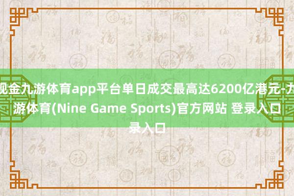 现金九游体育app平台单日成交最高达6200亿港元-九游体育(Nine Game Sports)官方网站 登录入口