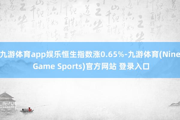 九游体育app娱乐恒生指数涨0.65%-九游体育(Nine Game Sports)官方网站 登录入口