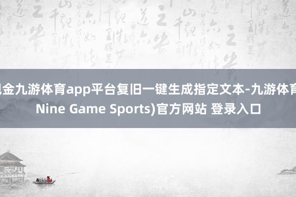 现金九游体育app平台复旧一键生成指定文本-九游体育(Nine Game Sports)官方网站 登录入口