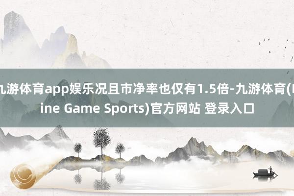 九游体育app娱乐况且市净率也仅有1.5倍-九游体育(Nine Game Sports)官方网站 登录入口