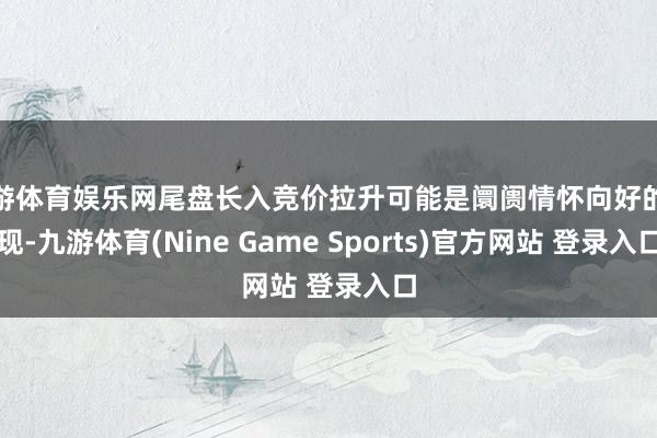 九游体育娱乐网尾盘长入竞价拉升可能是阛阓情怀向好的体现-九游体育(Nine Game Sports)官方网站 登录入口