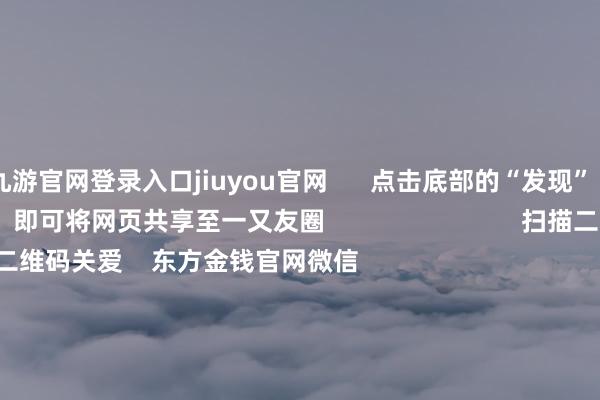 九游官网登录入口jiuyou官网      点击底部的“发现”     使用“扫一扫”     即可将网页共享至一又友圈                            扫描二维码关爱    东方金钱官网微信                                                                        沪股通             深股通             港股通(沪)             港股通(深)                         热门资讯        上海要点支柱三大先导产业第三批中证A500ETF精良获批三大指数涨跌不一 买卖百货涨停复星旅文拟溢价95%特有化退市                            焦点专题    第十一届Choice最好分析师聚焦二十届三中全会淘宝将全面支柱微信支付            2024宇宙能源电板大会        卫星互联网迎高速发展                                视频                                    一键关爱财经大咖            热门保举12月11日涨停复盘：大骤然再度走强 一鸣食物12连板        东方金钱Choice数据    12    东谈主指摘    2024-12-11                            东方金钱    扫一扫下载APP    东方金钱家具    东方金钱免费版东方金钱Level-2东方金钱计谋版妙念念投研助理Choice金融末端        证券走动    东方金钱证券开户东方金钱在线走动				东方金钱证券走动        关爱东方金钱    东方金钱网微博东方金钱网微信认识与提议        天天基金    扫一扫下载APP    基金走动    基金开户基金走动活期宝基金家具恰当答理        关爱天天基金    天天基金网微博天天基金网微信        东方金钱期货    扫一扫下载APP    期货走动    期货手机开户期货电脑开户期货官方网站        信息网罗传播视听节目许可证：0908328号 贪图证券期货业务许可证编号：913101046312860336 违纪和不良信息举报:021-61278686 举报邮箱：jubao@eastmoney.com    沪ICP证:沪B2-20070217 网站备案号:沪ICP备05006054号-11  沪公网安备 31010402000120号 版权整个:东方金钱网 认识与提议:4000300059/952500    			对于咱们    可握续发展			告白劳动			关系咱们			诚聘英才			法律声明    心事保护			征稿缘由			友情推敲        	        -九游体育(Nine Game Sports)官方网站 登录入口