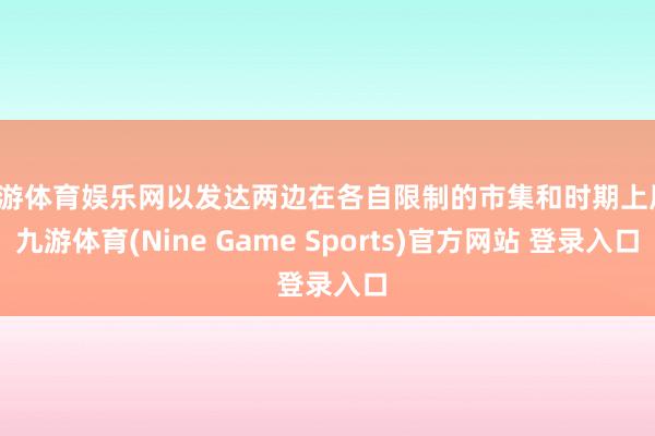 九游体育娱乐网以发达两边在各自限制的市集和时期上风-九游体育(Nine Game Sports)官方网站 登录入口