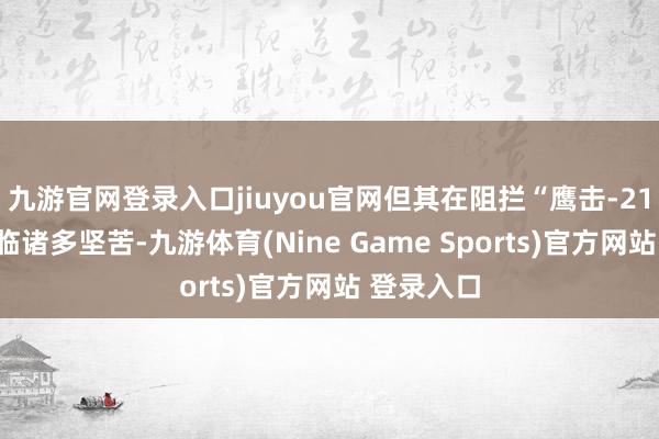 九游官网登录入口jiuyou官网但其在阻拦“鹰击-21”时却濒临诸多坚苦-九游体育(Nine Game Sports)官方网站 登录入口