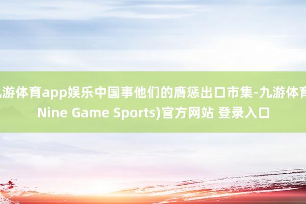 九游体育app娱乐中国事他们的膺惩出口市集-九游体育(Nine Game Sports)官方网站 登录入口