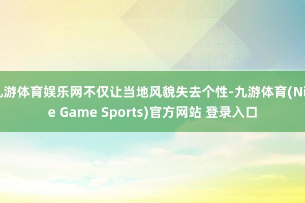 九游体育娱乐网不仅让当地风貌失去个性-九游体育(Nine Game Sports)官方网站 登录入口
