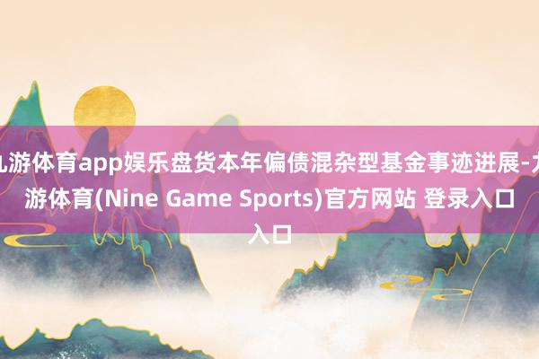 九游体育app娱乐　　盘货本年偏债混杂型基金事迹进展-九游体育(Nine Game Sports)官方网站 登录入口