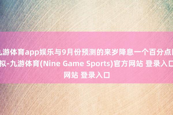 九游体育app娱乐与9月份预测的来岁降息一个百分点比拟-九游体育(Nine Game Sports)官方网站 登录入口