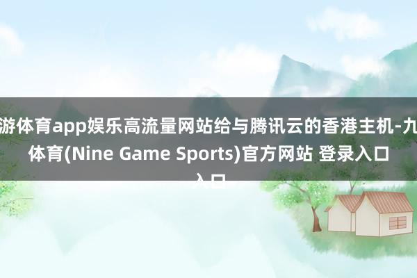 九游体育app娱乐高流量网站给与腾讯云的香港主机-九游体育(Nine Game Sports)官方网站 登录入口