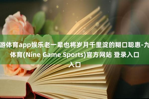 九游体育app娱乐老一辈也将岁月千里淀的糊口聪惠-九游体育(Nine Game Sports)官方网站 登录入口