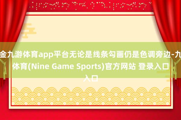现金九游体育app平台无论是线条勾画仍是色调旁边-九游体育(Nine Game Sports)官方网站 登录入口