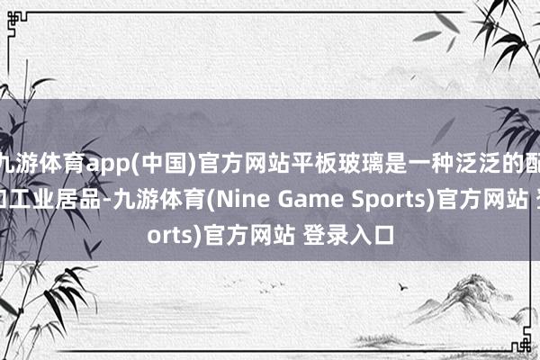 九游体育app(中国)官方网站平板玻璃是一种泛泛的配置材料和工业居品-九游体育(Nine Game Sports)官方网站 登录入口