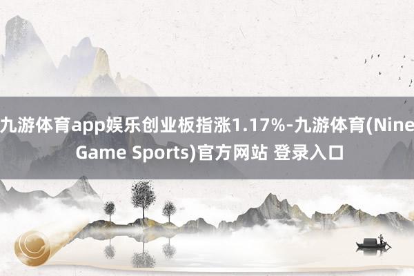 九游体育app娱乐创业板指涨1.17%-九游体育(Nine Game Sports)官方网站 登录入口