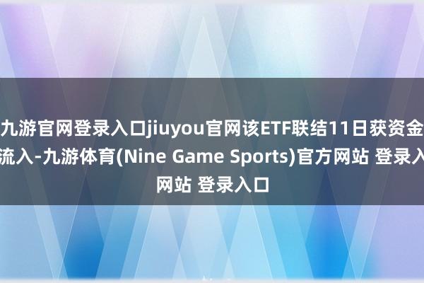 九游官网登录入口jiuyou官网该ETF联结11日获资金净流入-九游体育(Nine Game Sports)官方网站 登录入口