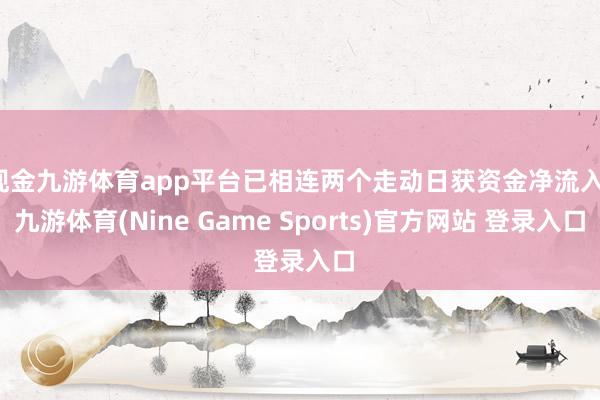 现金九游体育app平台已相连两个走动日获资金净流入-九游体育(Nine Game Sports)官方网站 登录入口