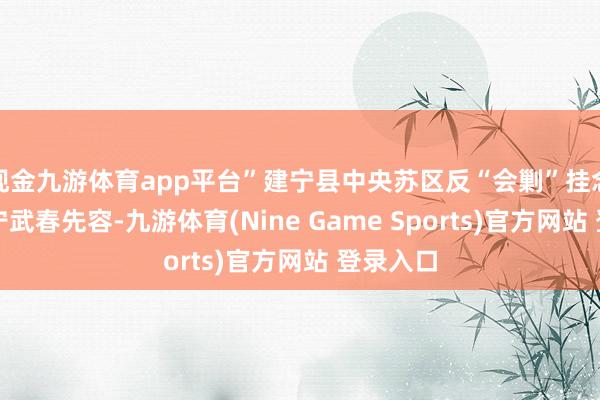 现金九游体育app平台”建宁县中央苏区反“会剿”挂念馆馆长宁武春先容-九游体育(Nine Game Sports)官方网站 登录入口
