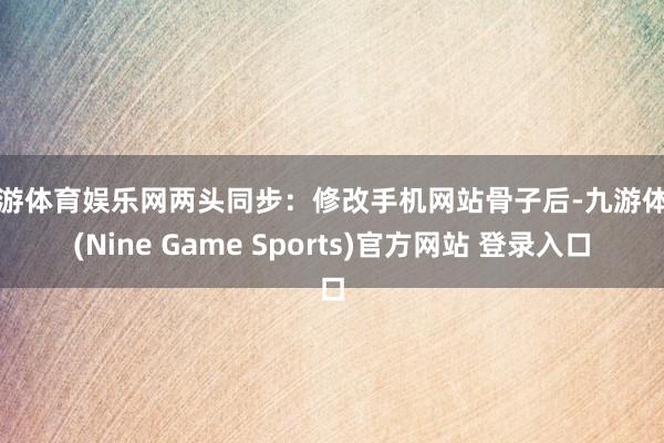 九游体育娱乐网两头同步：修改手机网站骨子后-九游体育(Nine Game Sports)官方网站 登录入口