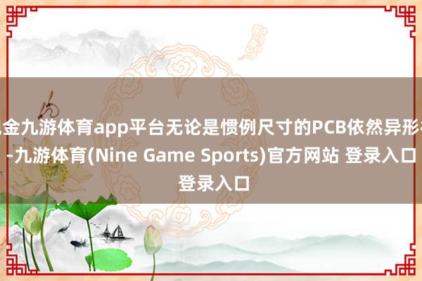 现金九游体育app平台无论是惯例尺寸的PCB依然异形板-九游体育(Nine Game Sports)官方网站 登录入口