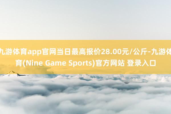 九游体育app官网当日最高报价28.00元/公斤-九游体育(Nine Game Sports)官方网站 登录入口