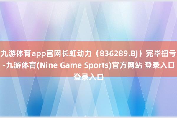 九游体育app官网长虹动力（836289.BJ）完毕扭亏-九游体育(Nine Game Sports)官方网站 登录入口