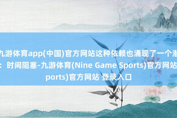 九游体育app(中国)官方网站这种依赖也涌现了一个潜在的风险：时间阻塞-九游体育(Nine Game Sports)官方网站 登录入口