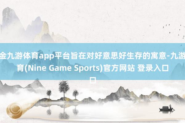 现金九游体育app平台旨在对好意思好生存的寓意-九游体育(Nine Game Sports)官方网站 登录入口