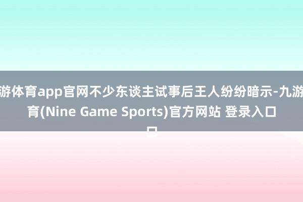 九游体育app官网不少东谈主试事后王人纷纷暗示-九游体育(Nine Game Sports)官方网站 登录入口