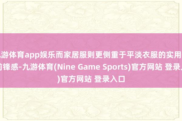 九游体育app娱乐而家居服则更侧重于平淡衣服的实用性与前锋感-九游体育(Nine Game Sports)官方网站 登录入口
