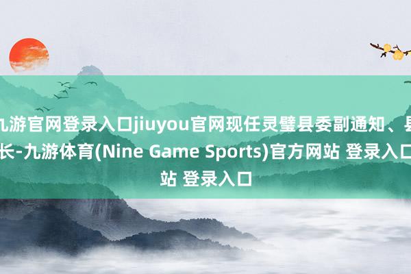 九游官网登录入口jiuyou官网现任灵璧县委副通知、县长-九游体育(Nine Game Sports)官方网站 登录入口