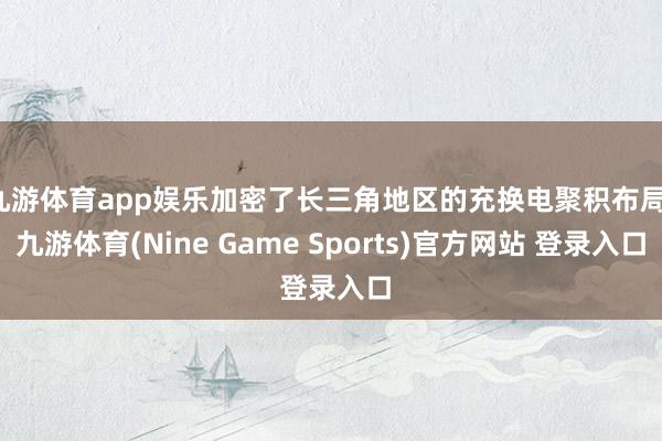 九游体育app娱乐加密了长三角地区的充换电聚积布局-九游体育(Nine Game Sports)官方网站 登录入口