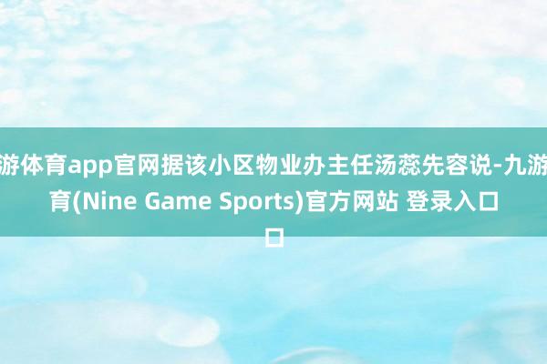九游体育app官网据该小区物业办主任汤蕊先容说-九游体育(Nine Game Sports)官方网站 登录入口