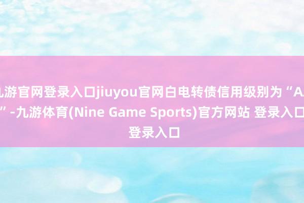 九游官网登录入口jiuyou官网白电转债信用级别为“AA”-九游体育(Nine Game Sports)官方网站 登录入口