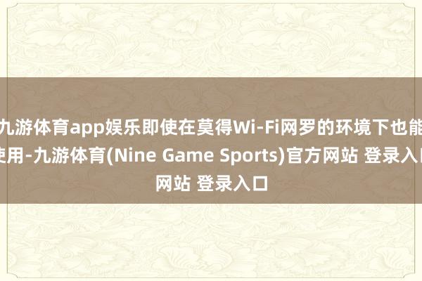 九游体育app娱乐即使在莫得Wi-Fi网罗的环境下也能使用-九游体育(Nine Game Sports)官方网站 登录入口