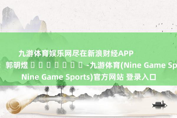 九游体育娱乐网尽在新浪财经APP            						拖累裁剪：郭明煜 							-九游体育(Nine Game Sports)官方网站 登录入口