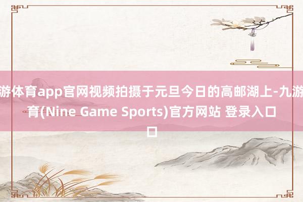 九游体育app官网视频拍摄于元旦今日的高邮湖上-九游体育(Nine Game Sports)官方网站 登录入口