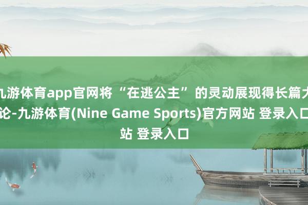 九游体育app官网将 “在逃公主” 的灵动展现得长篇大论-九游体育(Nine Game Sports)官方网站 登录入口