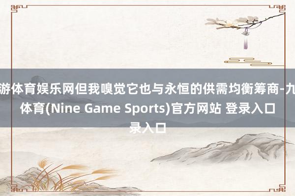 九游体育娱乐网但我嗅觉它也与永恒的供需均衡筹商-九游体育(Nine Game Sports)官方网站 登录入口