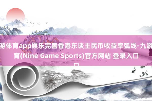 九游体育app娱乐完善香港东谈主民币收益率弧线-九游体育(Nine Game Sports)官方网站 登录入口